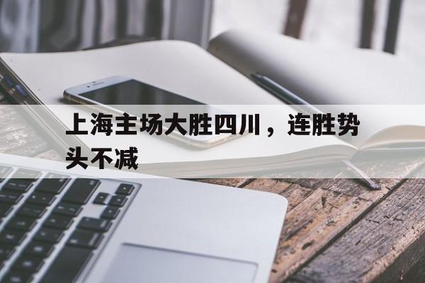 上海主场大胜四川，连胜势头不减的简单介绍