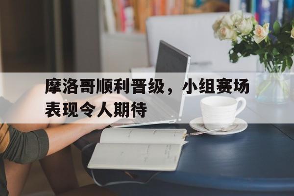 包含摩洛哥顺利晋级，小组赛场表现令人期待的词条